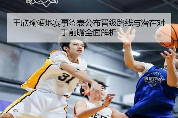 王欣瑜硬地赛事签表公布晋级路线与潜在对手前瞻全面解析