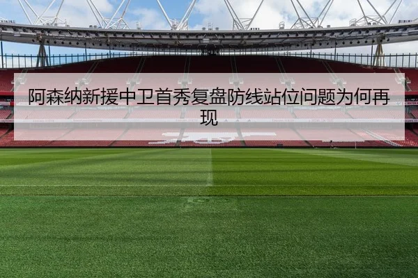 阿森纳新援中卫首秀复盘防线站位问题为何再现