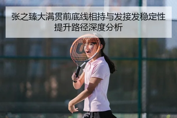 张之臻大满贯前底线相持与发接发稳定性提升路径深度分析
