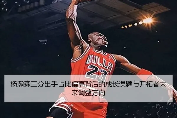 杨瀚森三分出手占比偏高背后的成长课题与开拓者未来调整方向